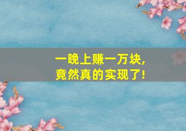 一晚上赚一万块,竟然真的实现了!