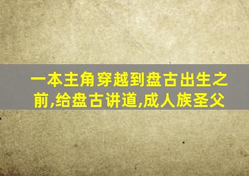 一本主角穿越到盘古出生之前,给盘古讲道,成人族圣父