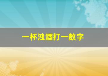 一杯浊酒打一数字