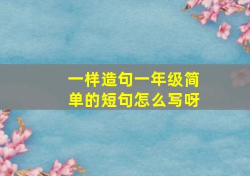 一样造句一年级简单的短句怎么写呀