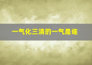 一气化三清的一气是谁