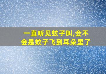 一直听见蚊子叫,会不会是蚊子飞到耳朵里了