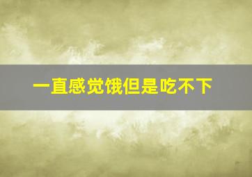 一直感觉饿但是吃不下