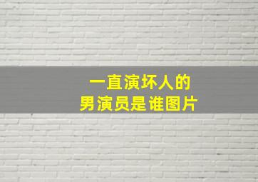 一直演坏人的男演员是谁图片