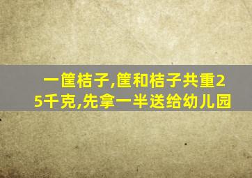 一筐桔子,筐和桔子共重25千克,先拿一半送给幼儿园