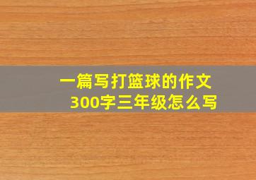 一篇写打篮球的作文300字三年级怎么写