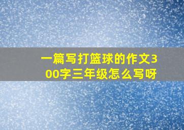 一篇写打篮球的作文300字三年级怎么写呀