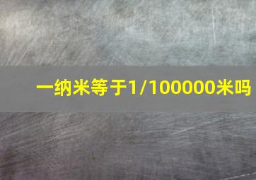 一纳米等于1/100000米吗