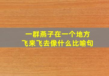 一群燕子在一个地方飞来飞去像什么比喻句