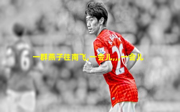 一群燕子往南飞,一会儿,,,一会儿