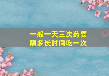 一般一天三次药要隔多长时间吃一次