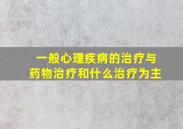 一般心理疾病的治疗与药物治疗和什么治疗为主