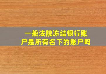 一般法院冻结银行账户是所有名下的账户吗