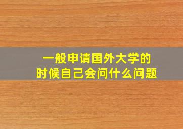 一般申请国外大学的时候自己会问什么问题