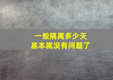 一般隔离多少天基本就没有问题了