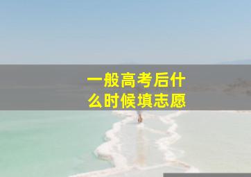 一般高考后什么时候填志愿