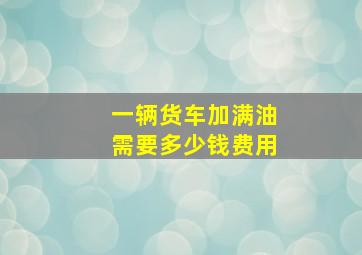 一辆货车加满油需要多少钱费用