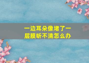 一边耳朵像堵了一层膜听不清怎么办