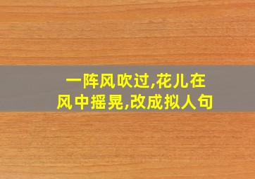 一阵风吹过,花儿在风中摇晃,改成拟人句