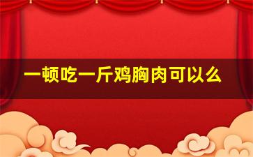 一顿吃一斤鸡胸肉可以么