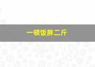 一顿饭胖二斤