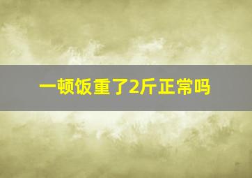 一顿饭重了2斤正常吗