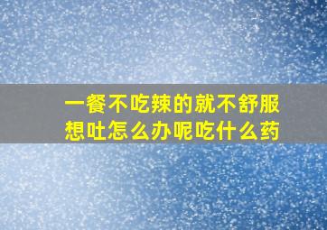 一餐不吃辣的就不舒服想吐怎么办呢吃什么药