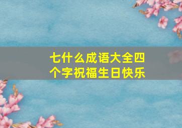 七什么成语大全四个字祝福生日快乐