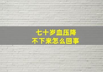 七十岁血压降不下来怎么回事