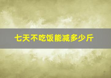 七天不吃饭能减多少斤