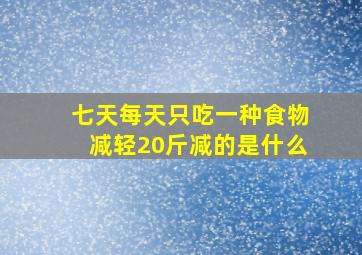 七天每天只吃一种食物减轻20斤减的是什么