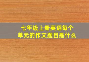 七年级上册英语每个单元的作文题目是什么