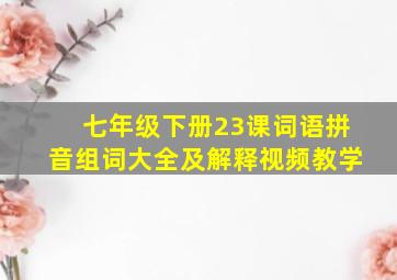 七年级下册23课词语拼音组词大全及解释视频教学