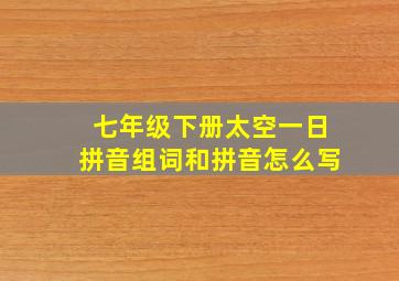 七年级下册太空一日拼音组词和拼音怎么写