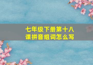 七年级下册第十八课拼音组词怎么写