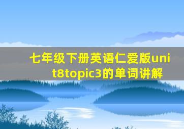 七年级下册英语仁爱版unit8topic3的单词讲解