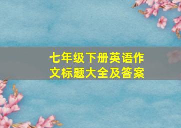 七年级下册英语作文标题大全及答案