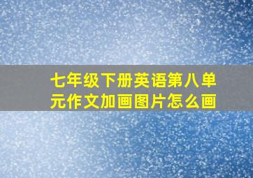 七年级下册英语第八单元作文加画图片怎么画