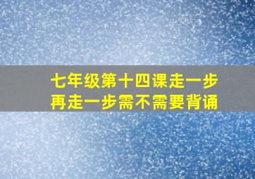 七年级第十四课走一步再走一步需不需要背诵