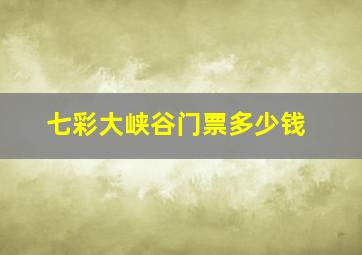 七彩大峡谷门票多少钱