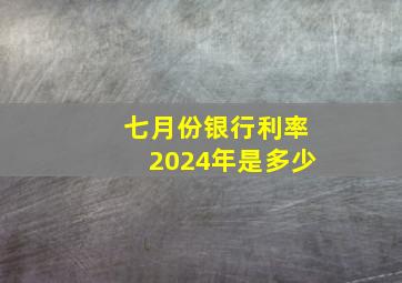 七月份银行利率2024年是多少