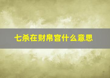 七杀在财帛宫什么意思