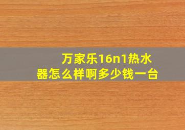 万家乐16n1热水器怎么样啊多少钱一台