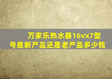 万家乐热水器16vx7型号是新产品还是老产品多少钱