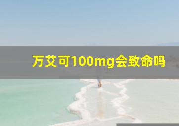 万艾可100mg会致命吗