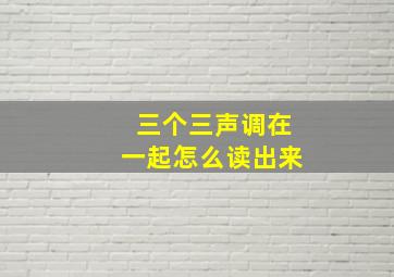 三个三声调在一起怎么读出来