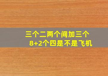 三个二两个间加三个8+2个四是不是飞机