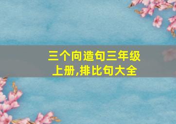 三个向造句三年级上册,排比句大全