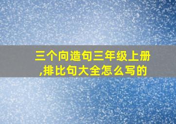 三个向造句三年级上册,排比句大全怎么写的