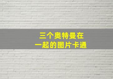 三个奥特曼在一起的图片卡通